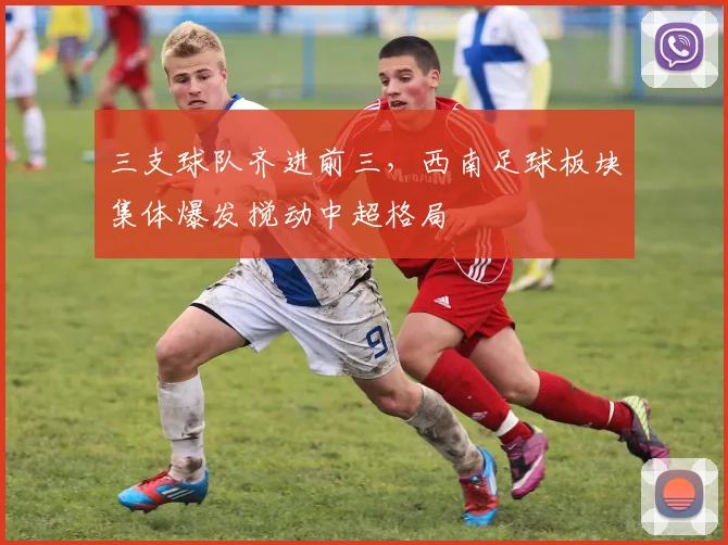 三支球队齐进前三，西南足球板块集体爆发搅动中超格局