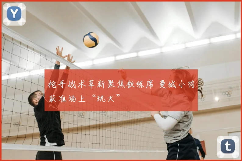 枪手战术革新聚焦教练席 曼城小将获准场上“玩火”