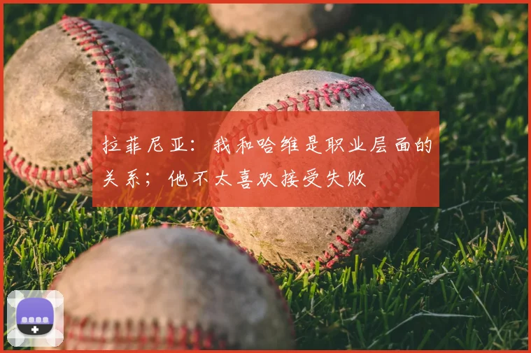 拉菲尼亚：我和哈维是职业层面的关系；他不太喜欢接受失败