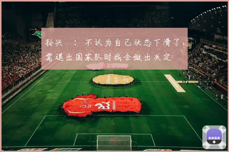孙兴慜：不认为自己状态下滑了，需退出国家队时我会做出决定
