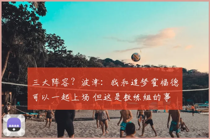 三大阵容？波津：我和追梦霍福德可以一起上场 但这是教练组的事