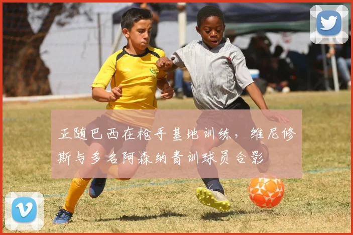 正随巴西在枪手基地训练，维尼修斯与多名阿森纳青训球员合影