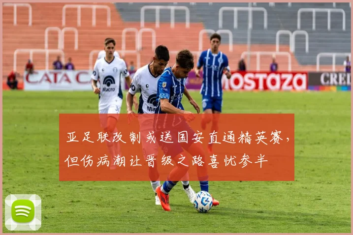 亚足联改制或送国安直通精英赛，但伤病潮让晋级之路喜忧参半