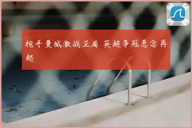 枪手曼城激战正局 英超争冠悬念再起