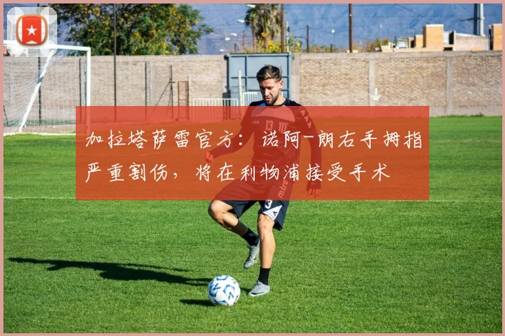 加拉塔萨雷官方：诺阿-朗右手拇指严重割伤，将在利物浦接受手术