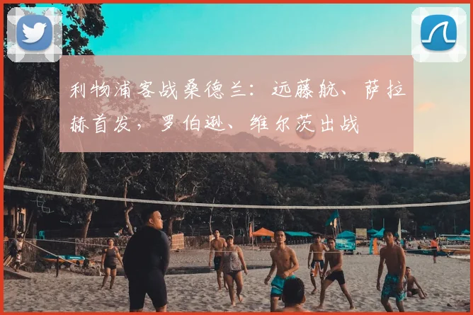 利物浦客战桑德兰：远藤航、萨拉赫首发，罗伯逊、维尔茨出战