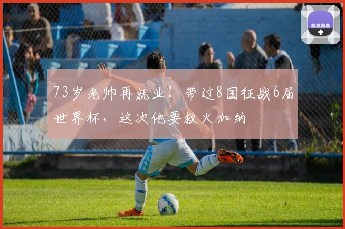73岁老帅再就业！带过8国征战6届世界杯，这次他要救火加纳