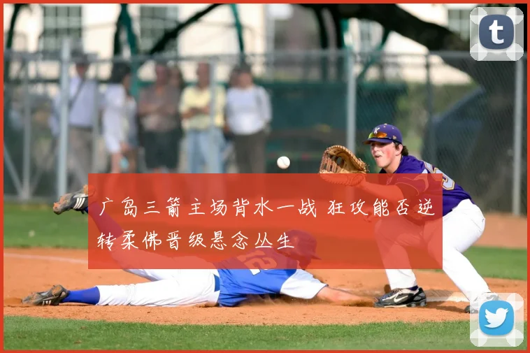 广岛三箭主场背水一战 狂攻能否逆转柔佛晋级悬念丛生