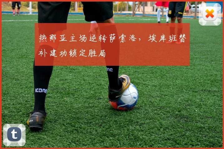 热那亚主场逆转萨索洛，埃库班替补建功锁定胜局