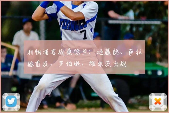 利物浦客战桑德兰：远藤航、萨拉赫首发，罗伯逊、维尔茨出战