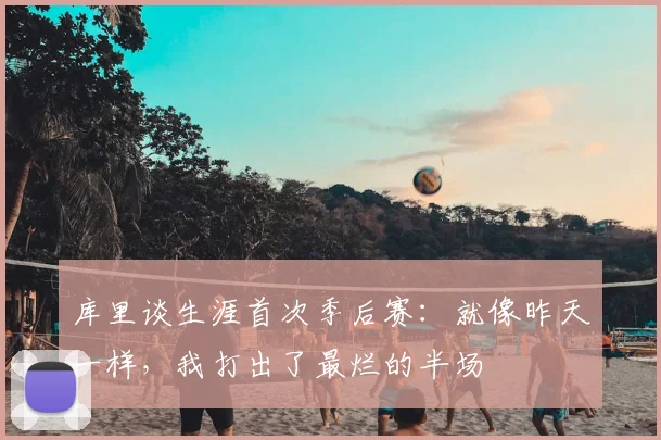 库里谈生涯首次季后赛：就像昨天一样，我打出了最烂的半场