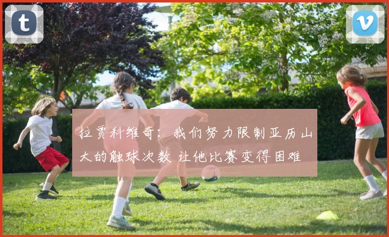 拉贾科维奇：我们努力限制亚历山大的触球次数 让他比赛变得困难