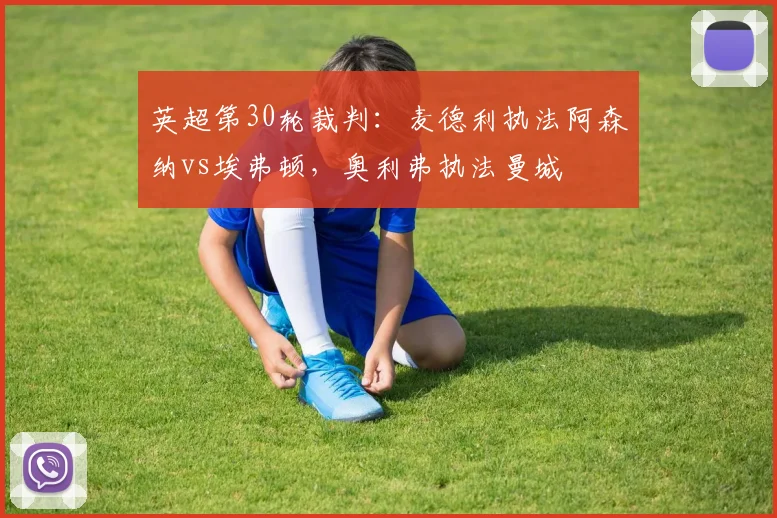 英超第30轮裁判：麦德利执法阿森纳vs埃弗顿，奥利弗执法曼城