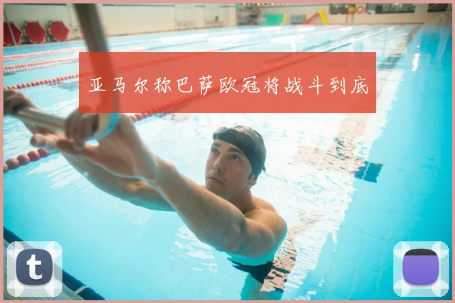 亚马尔称巴萨欧冠将战斗到底