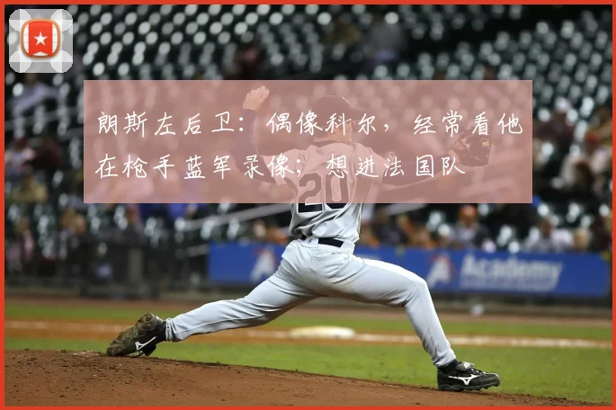 朗斯左后卫：偶像科尔，经常看他在枪手蓝军录像；想进法国队