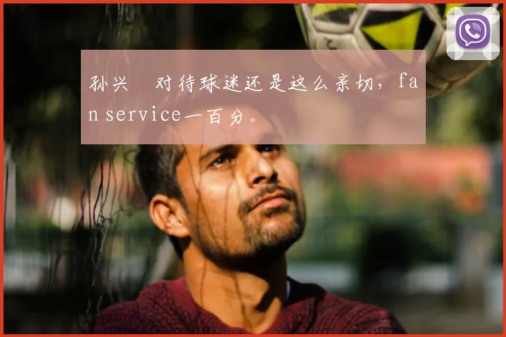 孙兴慜对待球迷还是这么亲切，fan service一百分。