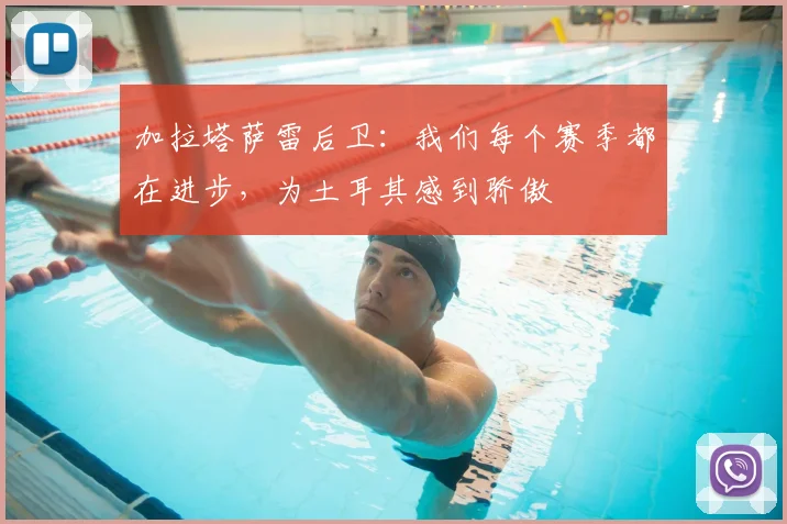 加拉塔萨雷后卫：我们每个赛季都在进步，为土耳其感到骄傲