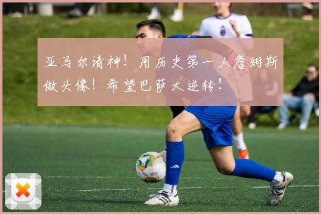 亚马尔请神！用历史第一人詹姆斯做头像！希望巴萨大逆转！