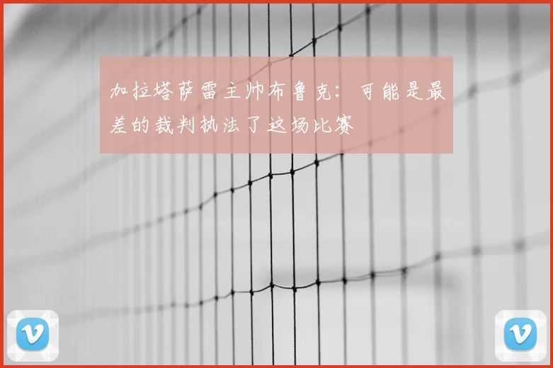加拉塔萨雷主帅布鲁克：可能是最差的裁判执法了这场比赛