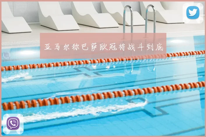 亚马尔称巴萨欧冠将战斗到底