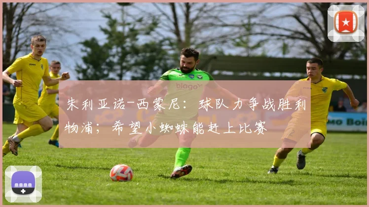 朱利亚诺-西蒙尼：球队力争战胜利物浦；希望小蜘蛛能赶上比赛