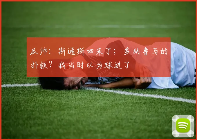 瓜帅：斯通斯回来了；多纳鲁马的扑救？我当时以为球进了