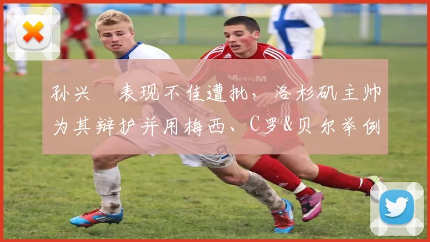 孙兴慜表现不佳遭批，洛杉矶主帅为其辩护并用梅西、C罗&贝尔举例