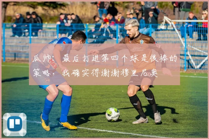 瓜帅：最后打进第四个球是很棒的策略，我确实得谢谢穆里尼奥