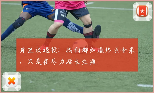 库里谈退役：我们都知道终点会来，只是在尽力延长生涯