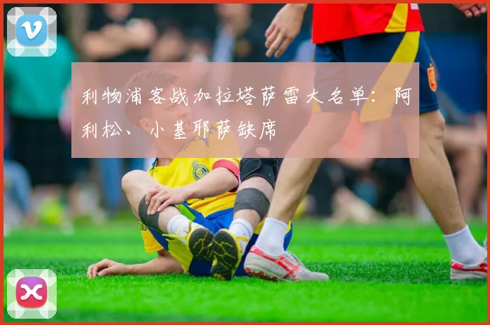利物浦客战加拉塔萨雷大名单：阿利松、小基耶萨缺席