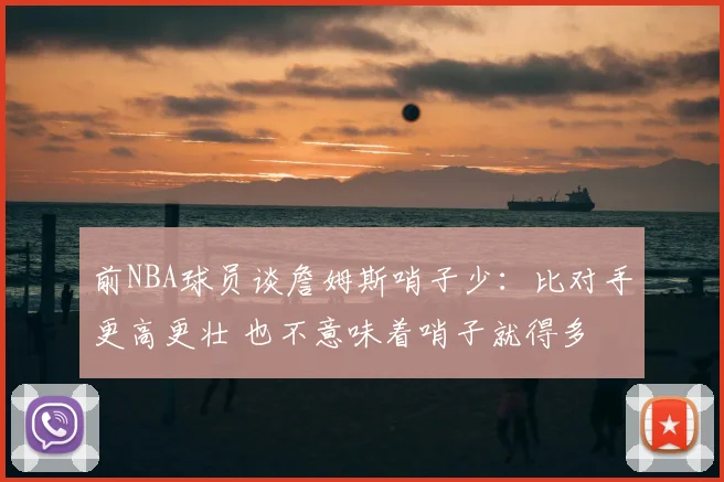 前NBA球员谈詹姆斯哨子少：比对手更高更壮 也不意味着哨子就得多