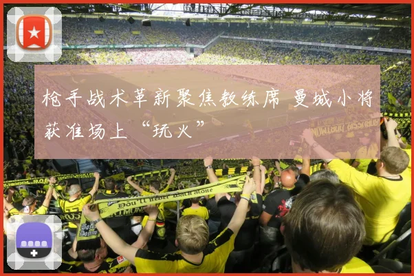 枪手战术革新聚焦教练席 曼城小将获准场上“玩火”