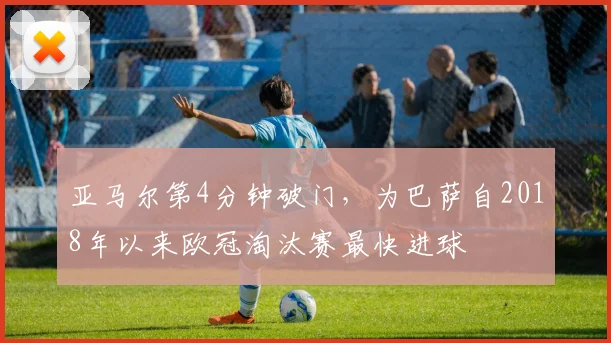 亚马尔第4分钟破门，为巴萨自2018年以来欧冠淘汰赛最快进球