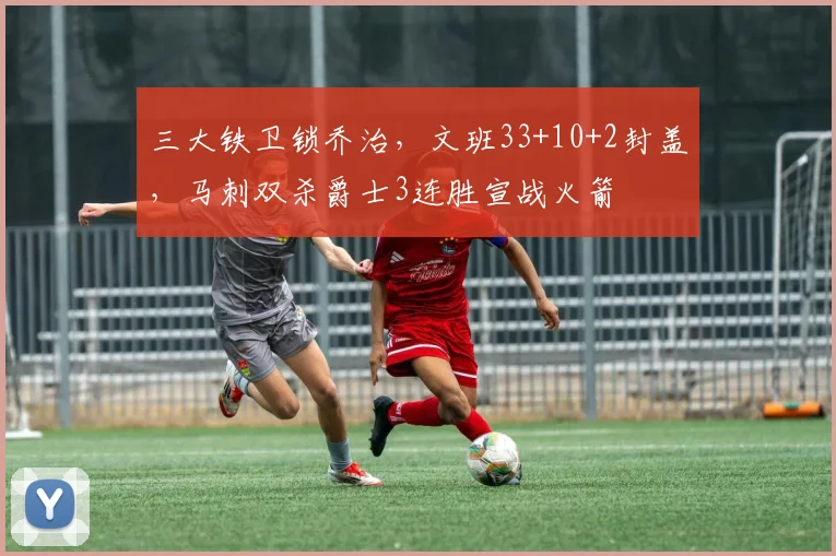 三大铁卫锁乔治，文班33+10+2封盖，马刺双杀爵士3连胜宣战火箭