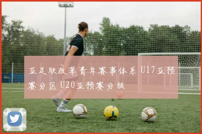 亚足联改革青年赛事体系 U17亚预赛分区 U20亚预赛分级