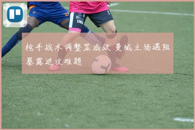 枪手战术调整显成效 曼城主场遇阻暴露进攻难题