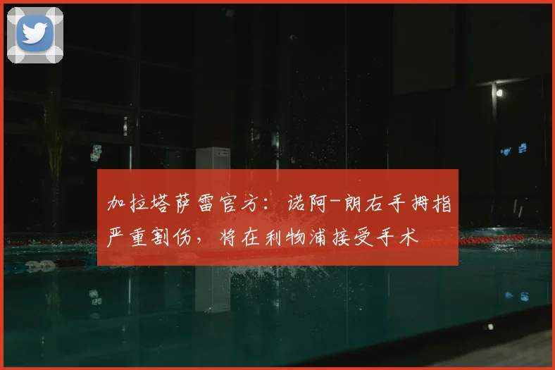 加拉塔萨雷官方：诺阿-朗右手拇指严重割伤，将在利物浦接受手术