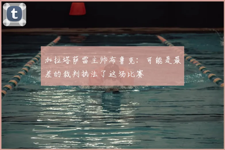 加拉塔萨雷主帅布鲁克：可能是最差的裁判执法了这场比赛