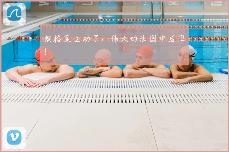 朗格莱立功了，伟大的法国中后卫！