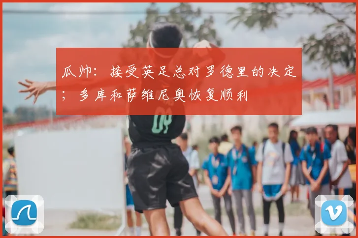瓜帅：接受英足总对罗德里的决定；多库和萨维尼奥恢复顺利