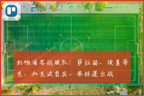 利物浦客战狼队：萨拉赫、埃基蒂克、加克波首发，弗林蓬出战