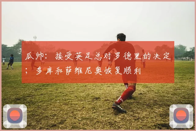 瓜帅：接受英足总对罗德里的决定；多库和萨维尼奥恢复顺利