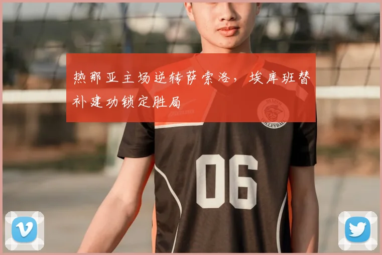 热那亚主场逆转萨索洛，埃库班替补建功锁定胜局