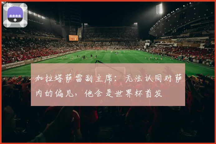 加拉塔萨雷副主席：无法认同对萨内的偏见，他会是世界杯首发