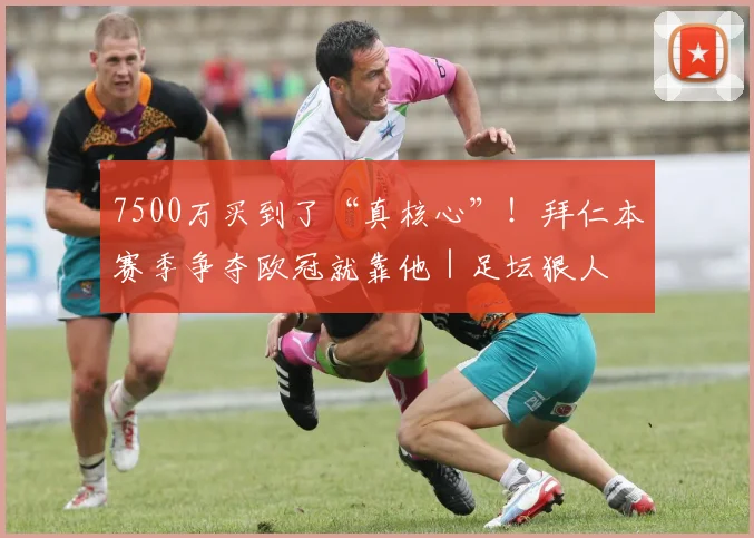 7500万买到了“真核心”！拜仁本赛季争夺欧冠就靠他｜足坛狠人