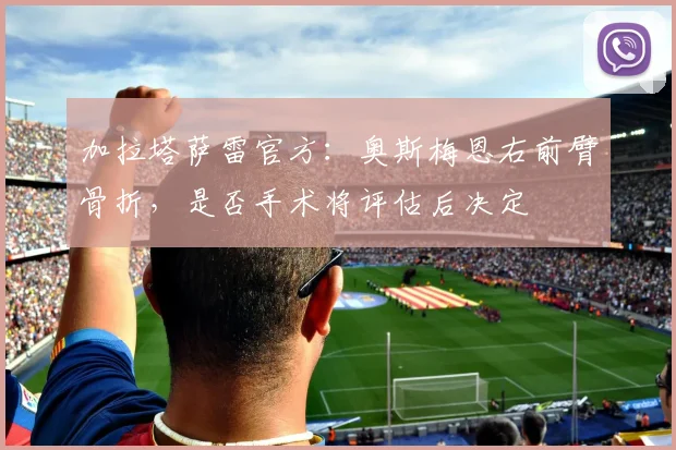 加拉塔萨雷官方：奥斯梅恩右前臂骨折，是否手术将评估后决定