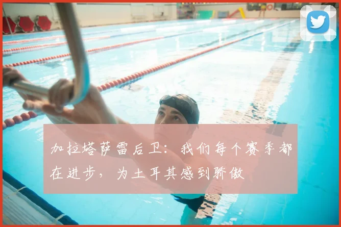 加拉塔萨雷后卫：我们每个赛季都在进步，为土耳其感到骄傲