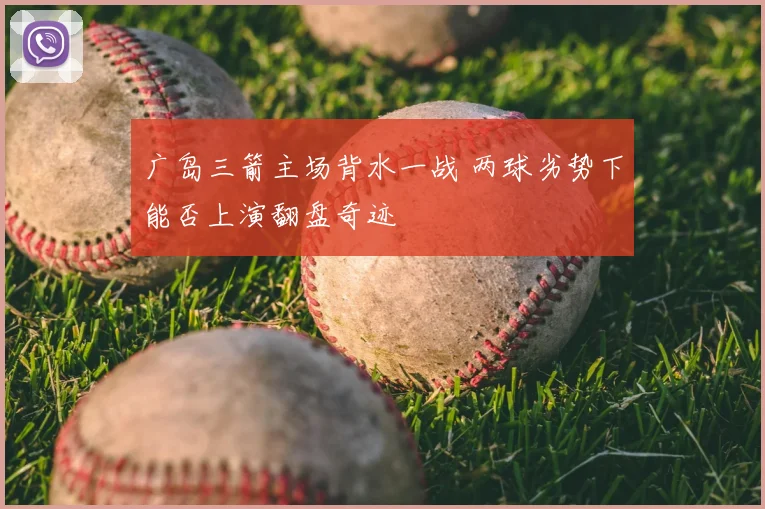 广岛三箭主场背水一战 两球劣势下能否上演翻盘奇迹