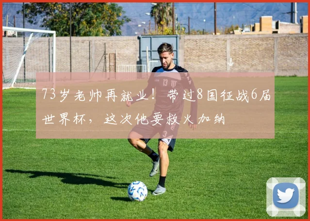73岁老帅再就业！带过8国征战6届世界杯，这次他要救火加纳