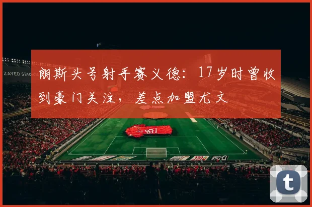 朗斯头号射手赛义德：17岁时曾收到豪门关注，差点加盟尤文